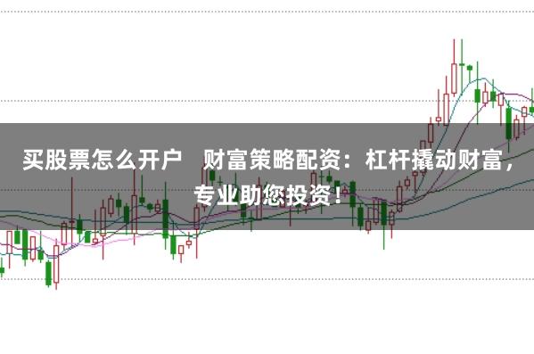 买股票怎么开户   财富策略配资：杠杆撬动财富，专业助您投资！