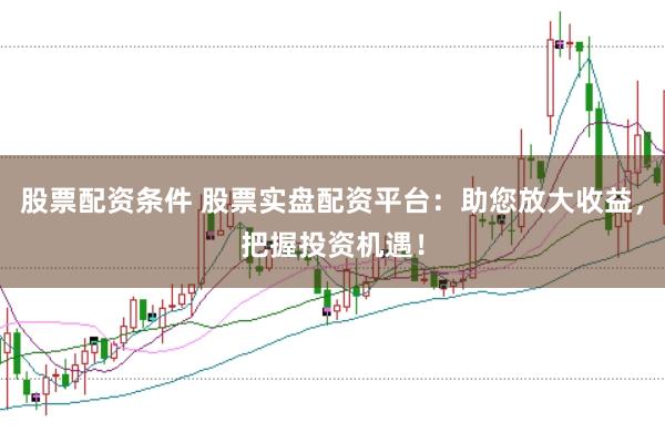 股票配资条件 股票实盘配资平台：助您放大收益，把握投资机遇！