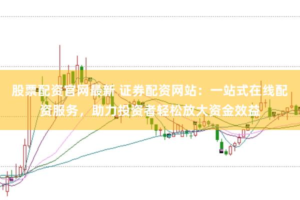 股票配资官网最新 证券配资网站：一站式在线配资服务，助力投资者轻松放大资金效益