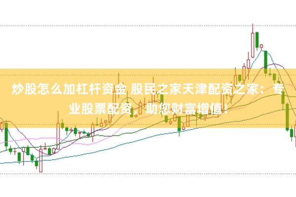 炒股怎么加杠杆资金 股民之家天津配资之家：专业股票配资，助您财富增值！