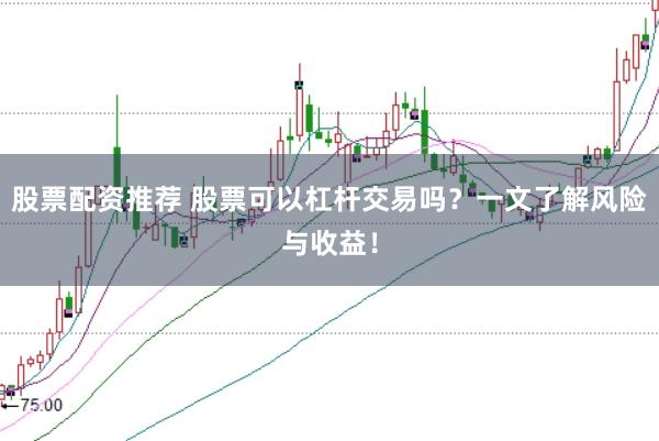 股票配资推荐 股票可以杠杆交易吗？一文了解风险与收益！