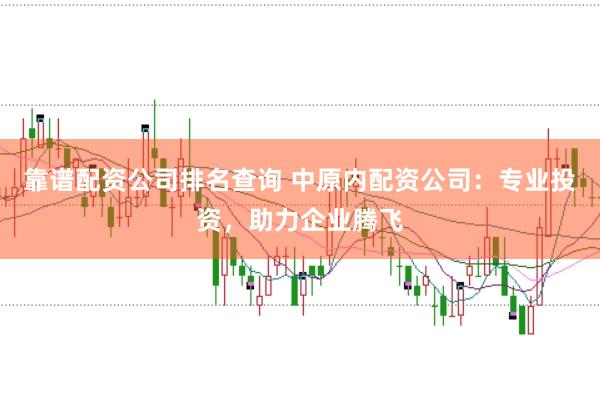 靠谱配资公司排名查询 中原内配资公司：专业投资，助力企业腾飞
