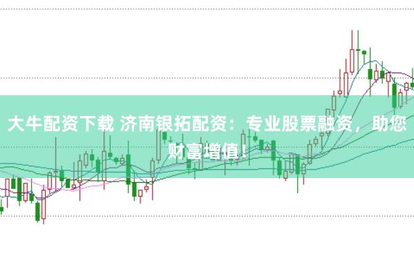 大牛配资下载 济南银拓配资：专业股票融资，助您财富增值！