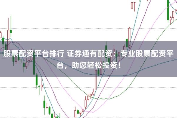 股票配资平台排行 证券通有配资：专业股票配资平台，助您轻松投资！