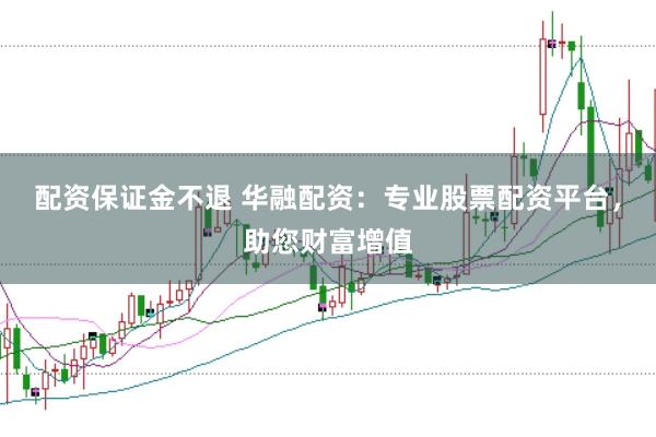 配资保证金不退 华融配资：专业股票配资平台，助您财富增值