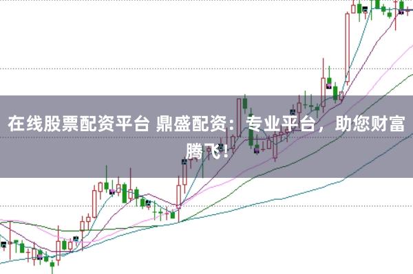 在线股票配资平台 鼎盛配资：专业平台，助您财富腾飞！