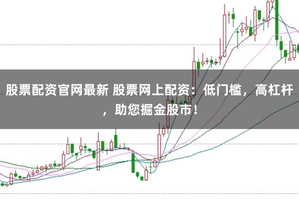 股票配资官网最新 股票网上配资：低门槛，高杠杆，助您掘金股市！