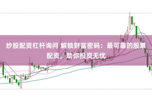 炒股配资杠杆询问 解锁财富密码：最可靠的股票配资，助你投资无忧