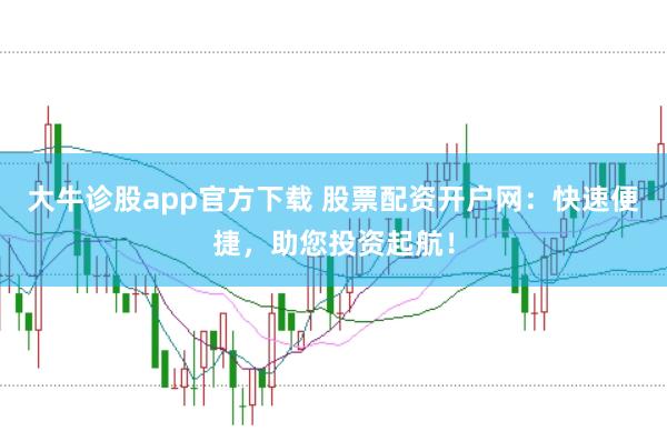 大牛诊股app官方下载 股票配资开户网：快速便捷，助您投资起航！
