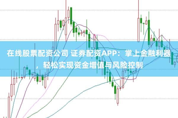 在线股票配资公司 证券配资APP：掌上金融利器，轻松实现资金增值与风险控制