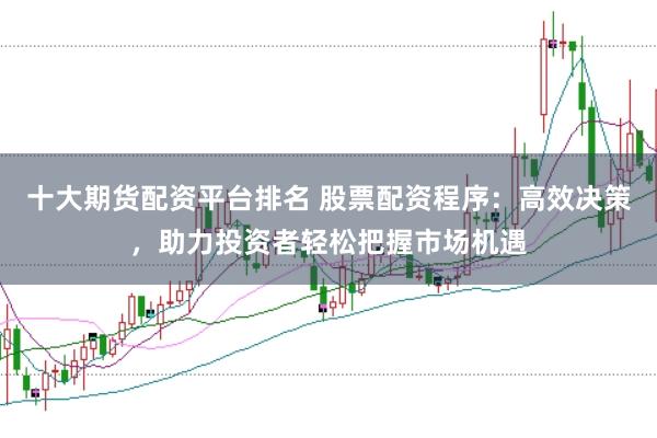 十大期货配资平台排名 股票配资程序：高效决策，助力投资者轻松把握市场机遇