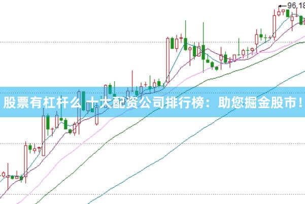 股票有杠杆么 十大配资公司排行榜：助您掘金股市！