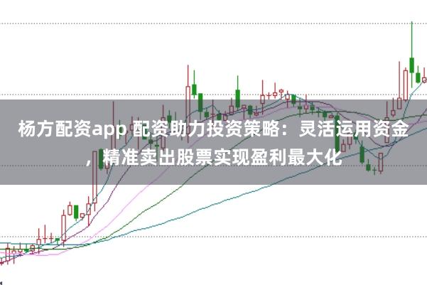 杨方配资app 配资助力投资策略：灵活运用资金，精准卖出股票实现盈利最大化
