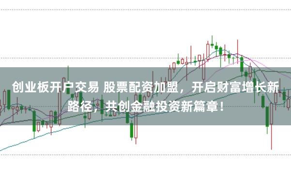创业板开户交易 股票配资加盟，开启财富增长新路径，共创金融投资新篇章！
