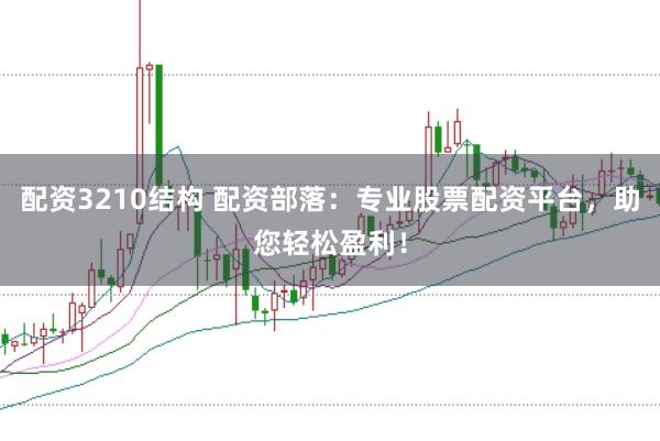 配资3210结构 配资部落：专业股票配资平台，助您轻松盈利！