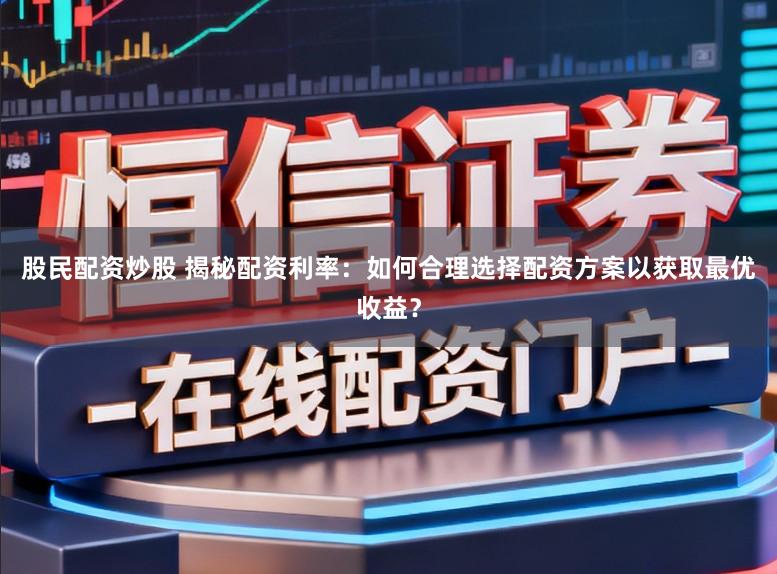 股民配资炒股 揭秘配资利率：如何合理选择配资方案以获取最优收益？