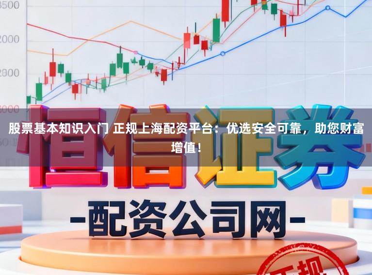 股票基本知识入门 正规上海配资平台：优选安全可靠，助您财富增值！