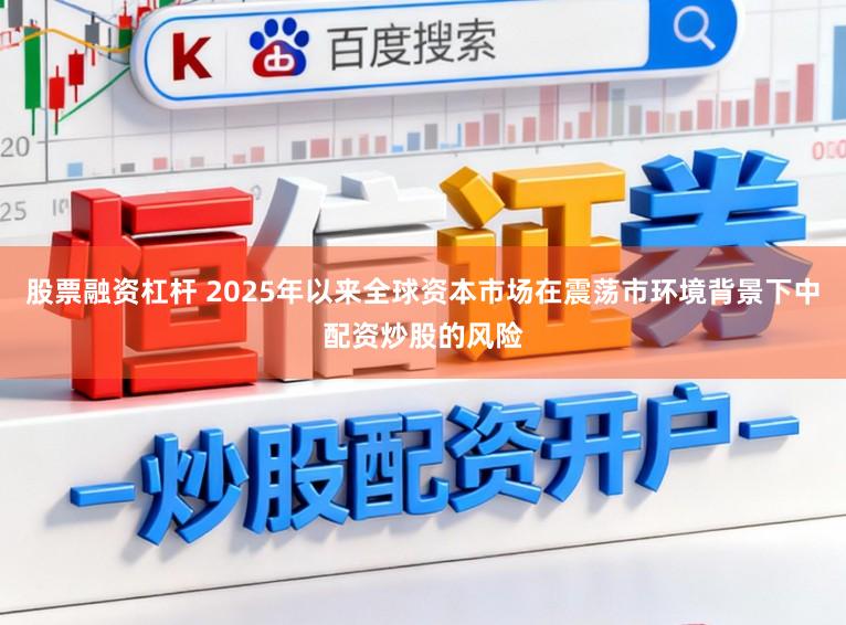 股票融资杠杆 2025年以来全球资本市场在震荡市环境背景下中配资炒股的风险