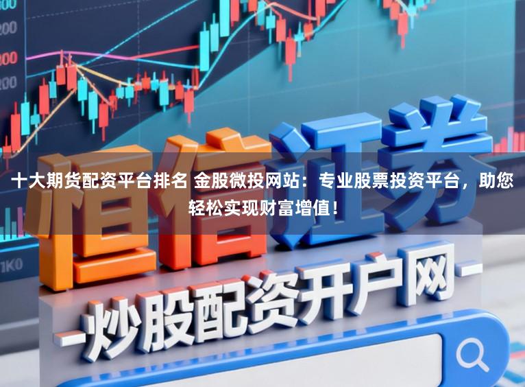 十大期货配资平台排名 金股微投网站：专业股票投资平台，助您轻松实现财富增值！
