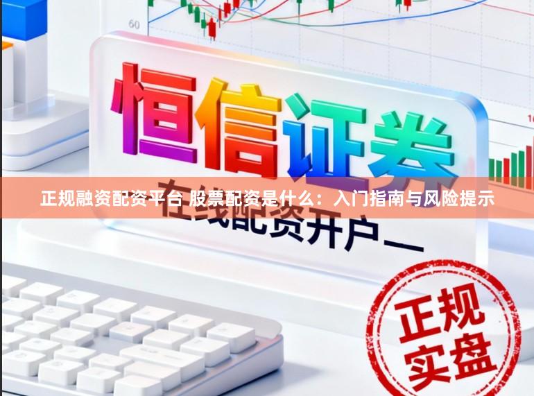 正规融资配资平台 股票配资是什么：入门指南与风险提示