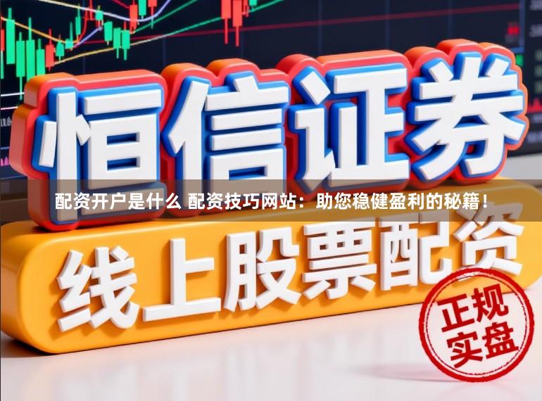 配资开户是什么 配资技巧网站：助您稳健盈利的秘籍！