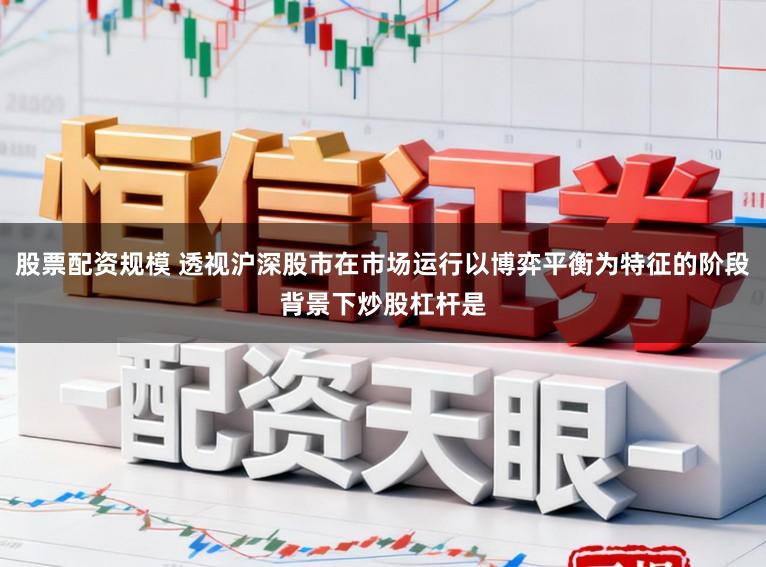 股票配资规模 透视沪深股市在市场运行以博弈平衡为特征的阶段背景下炒股杠杆是