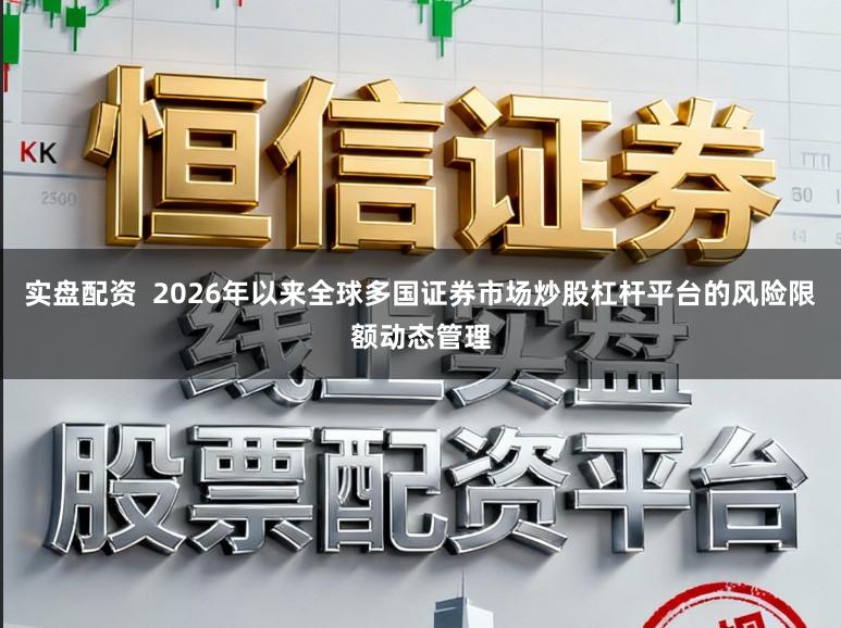 实盘配资  2026年以来全球多国证券市场炒股杠杆平台的风险限额动态管理