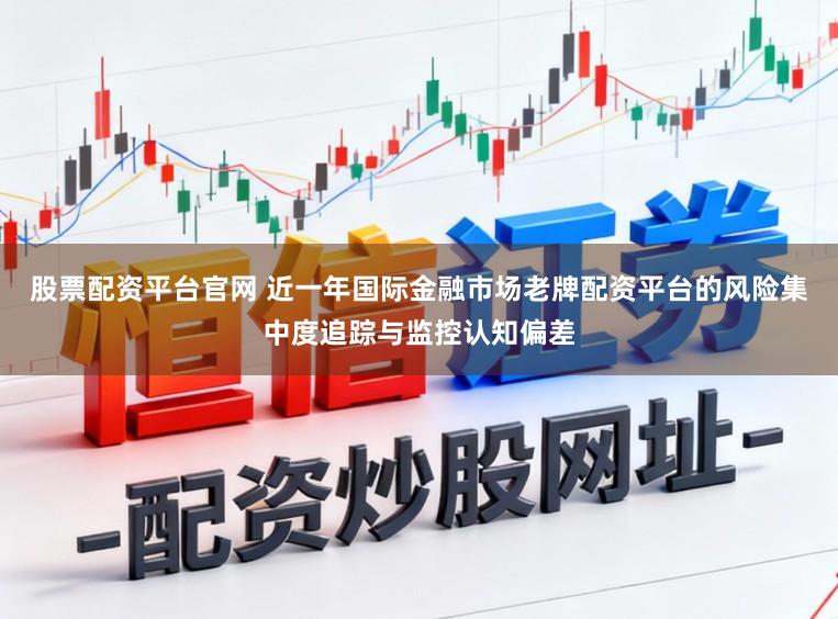 股票配资平台官网 近一年国际金融市场老牌配资平台的风险集中度追踪与监控认知偏差