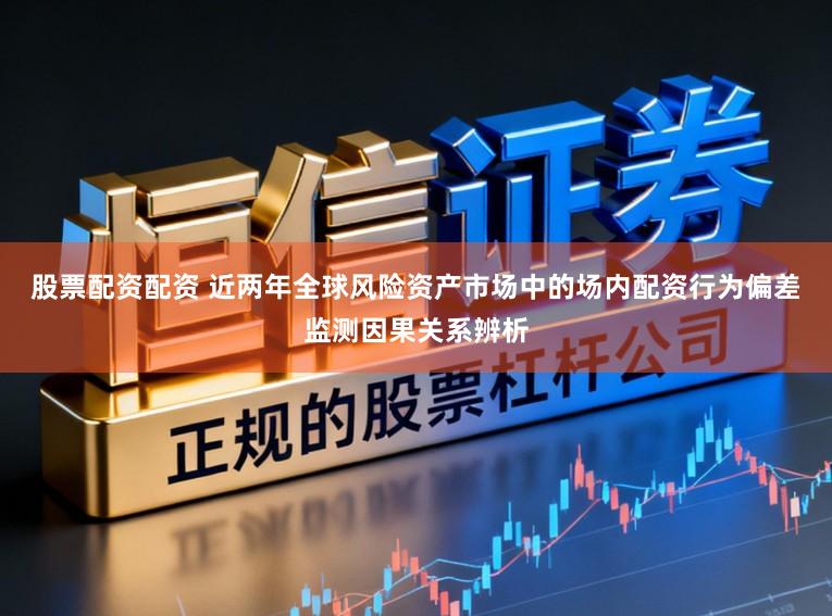 股票配资配资 近两年全球风险资产市场中的场内配资行为偏差监测因果关系辨析