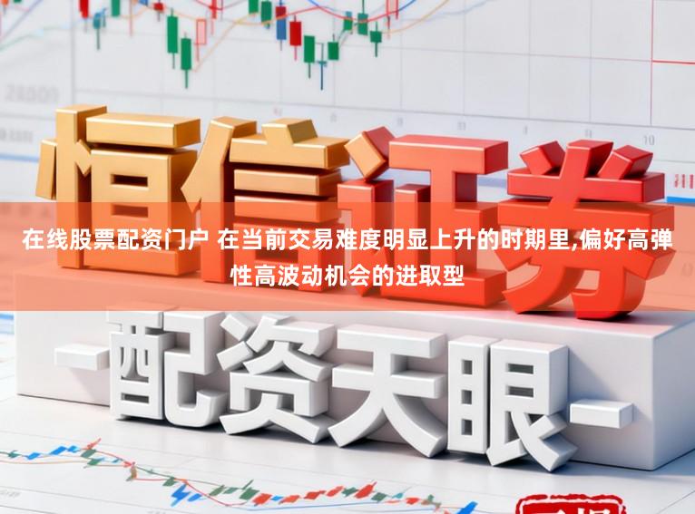 在线股票配资门户 在当前交易难度明显上升的时期里,偏好高弹性高波动机会的进取型
