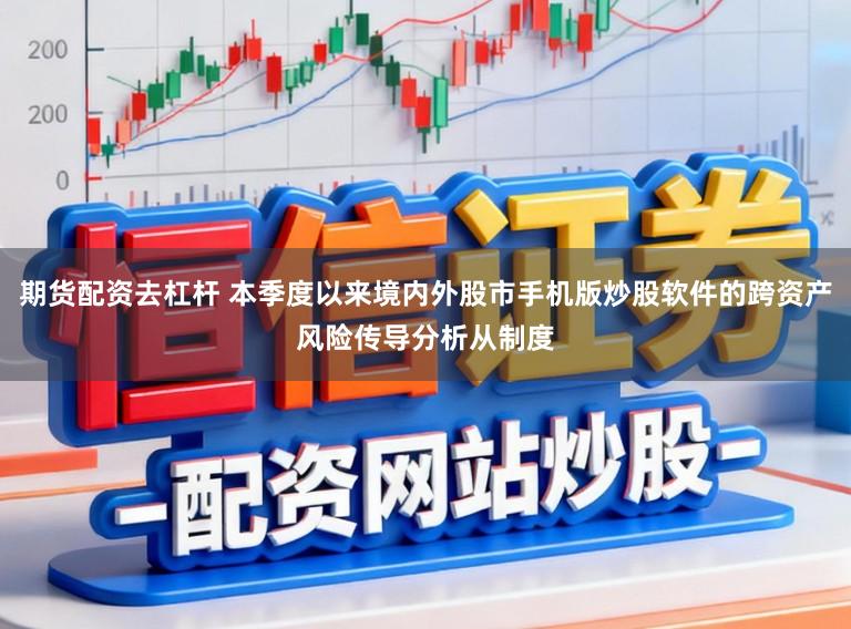 期货配资去杠杆 本季度以来境内外股市手机版炒股软件的跨资产风险传导分析从制度