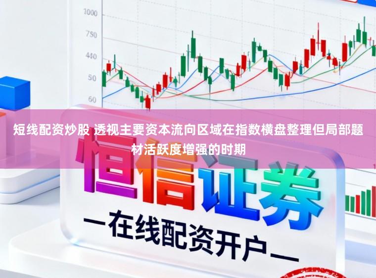 短线配资炒股 透视主要资本流向区域在指数横盘整理但局部题材活跃度增强的时期