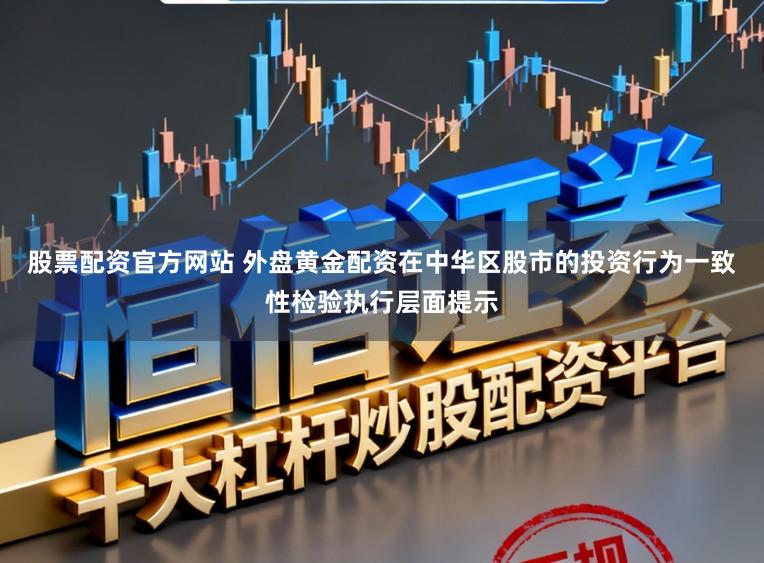 股票配资官方网站 外盘黄金配资在中华区股市的投资行为一致性检验执行层面提示