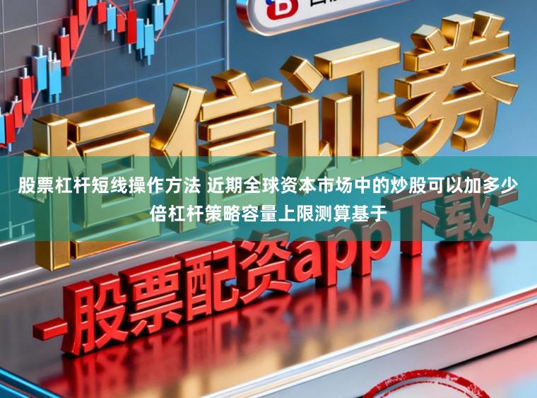 股票杠杆短线操作方法 近期全球资本市场中的炒股可以加多少倍杠杆策略容量上限测算基于