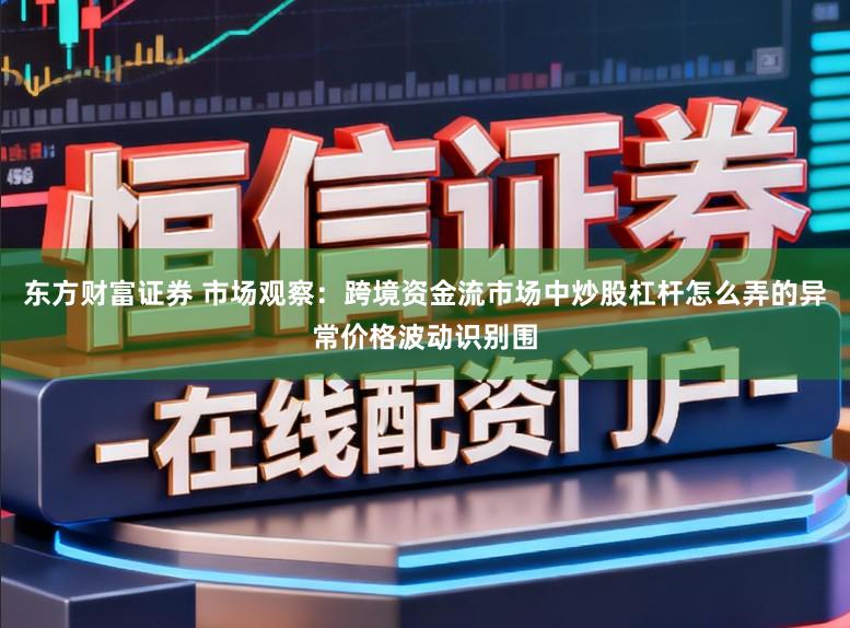 东方财富证券 市场观察：跨境资金流市场中炒股杠杆怎么弄的异常价格波动识别围