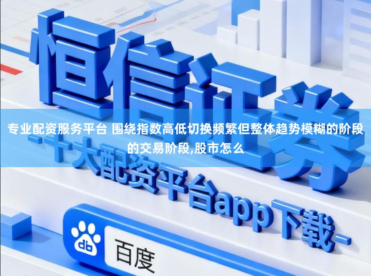 专业配资服务平台 围绕指数高低切换频繁但整体趋势模糊的阶段的交易阶段,股市怎么