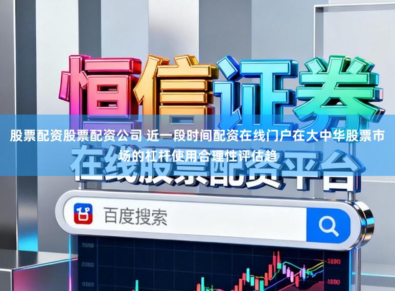 股票配资股票配资公司 近一段时间配资在线门户在大中华股票市场的杠杆使用合理性评估趋