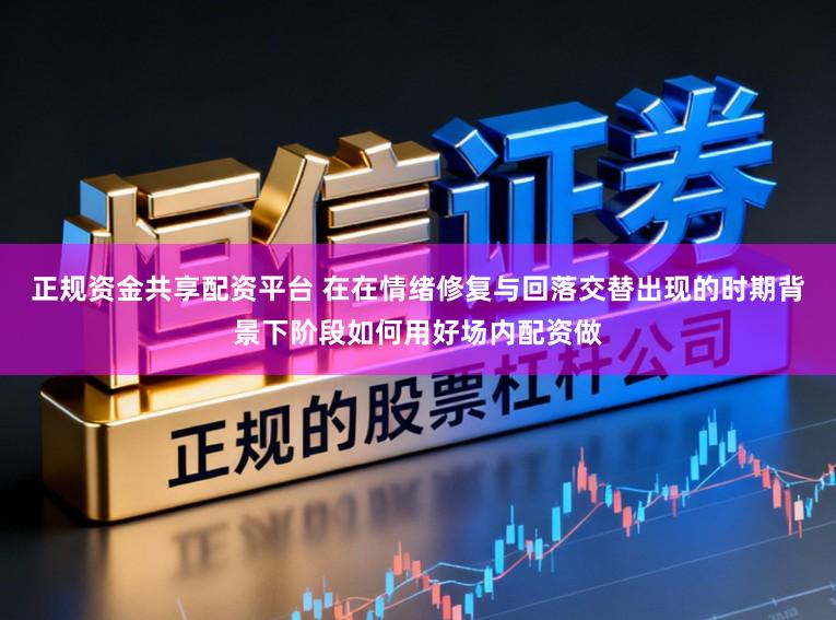 正规资金共享配资平台 在在情绪修复与回落交替出现的时期背景下阶段如何用好场内配资做
