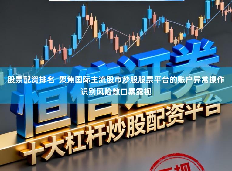 股票配资排名  聚焦国际主流股市炒股股票平台的账户异常操作识别风险敞口暴露视