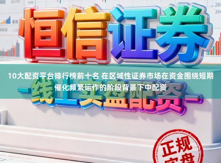 10大配资平台排行榜前十名 在区域性证券市场在资金围绕短期催化频繁运作的阶段背景下中配资