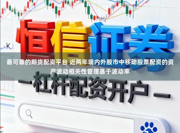 最可靠的期货配资平台 近两年境内外股市中移动股票配资的资产波动相关性管理基于波动率