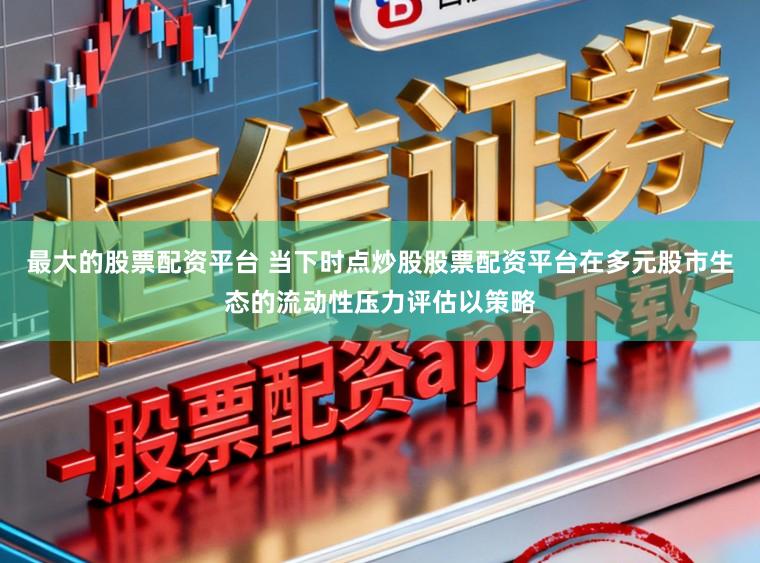 最大的股票配资平台 当下时点炒股股票配资平台在多元股市生态的流动性压力评估以策略