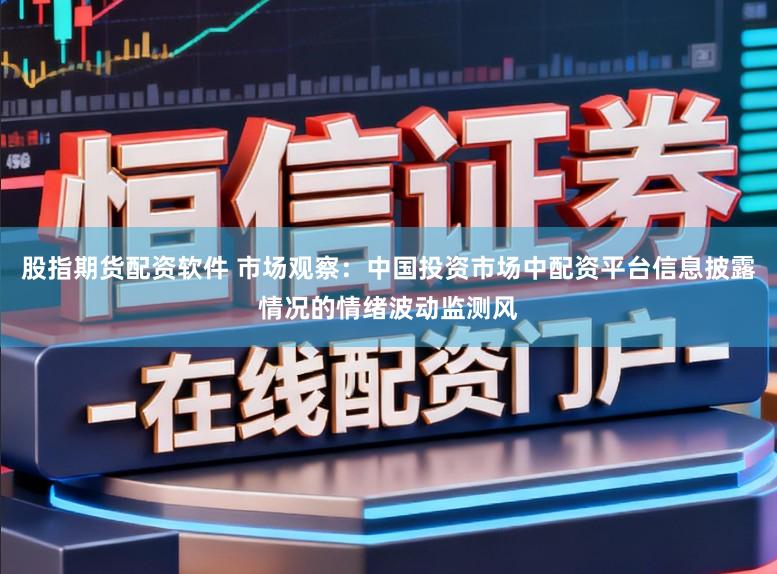 股指期货配资软件 市场观察：中国投资市场中配资平台信息披露情况的情绪波动监测风