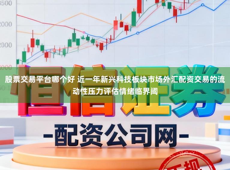 股票交易平台哪个好 近一年新兴科技板块市场外汇配资交易的流动性压力评估情绪临界阈