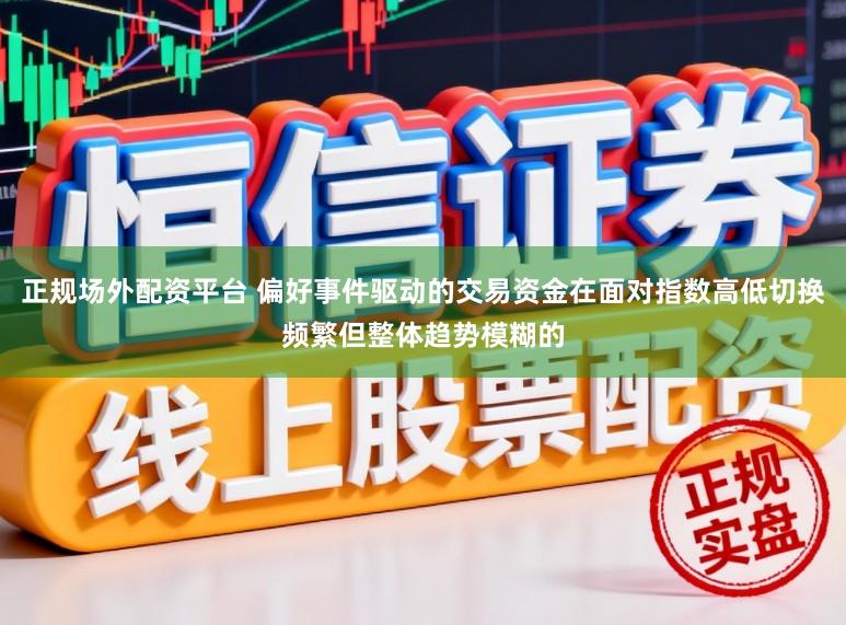 正规场外配资平台 偏好事件驱动的交易资金在面对指数高低切换频繁但整体趋势模糊的