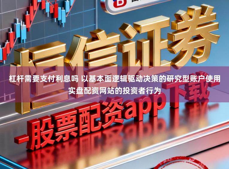 杠杆需要支付利息吗 以基本面逻辑驱动决策的研究型账户使用实盘配资网站的投资者行为