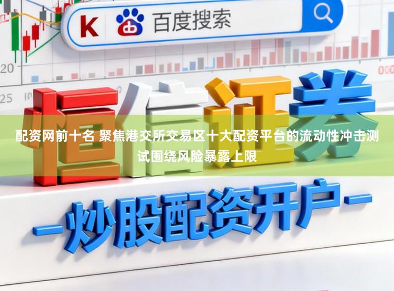 配资网前十名 聚焦港交所交易区十大配资平台的流动性冲击测试围绕风险暴露上限