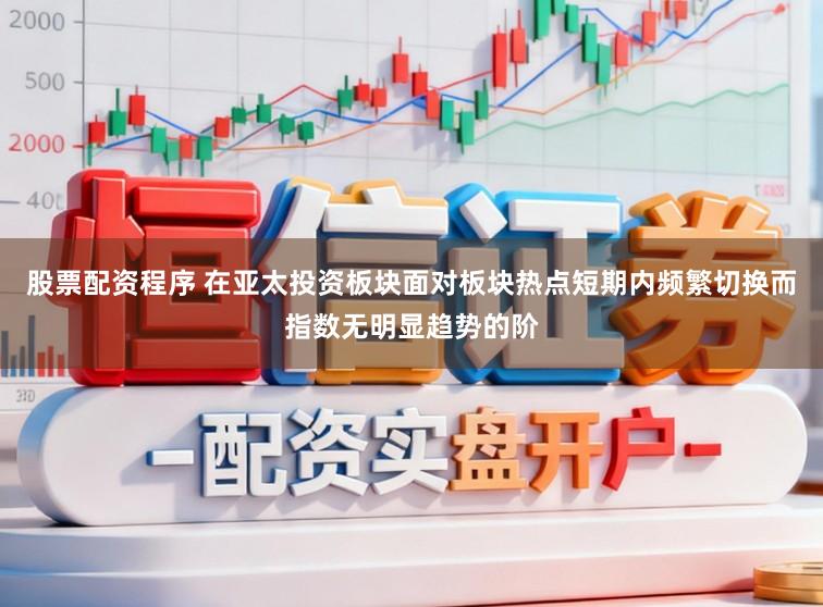 股票配资程序 在亚太投资板块面对板块热点短期内频繁切换而指数无明显趋势的阶