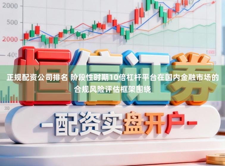 正规配资公司排名 阶段性时期10倍杠杆平台在国内金融市场的合规风险评估框架围绕