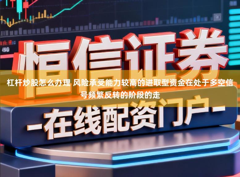 杠杆炒股怎么办理 风险承受能力较高的进取型资金在处于多空信号频繁反转的阶段的走